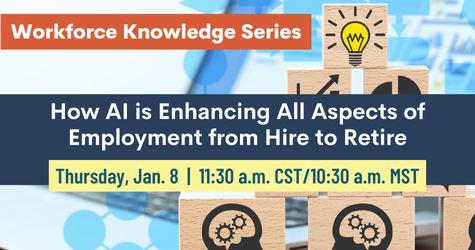 Workforce Knowledge Series: How AI is Enhancing All Aspects of Employment From Hire to Retire Workforce Knowledge Series: How AI is Enhancing All Aspects of Employment From Hire to Retire. Thursday, Jan. 8, 11:30 a.m. CST/10:30 a.m. MST